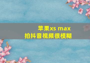 苹果xs max拍抖音视频很模糊